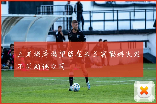 丘库埃泽渴望留在米兰富勒姆决定不买断他合同