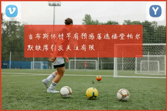 吉布斯怀特早有预感落选福登帕尔默缺席引发关注有限