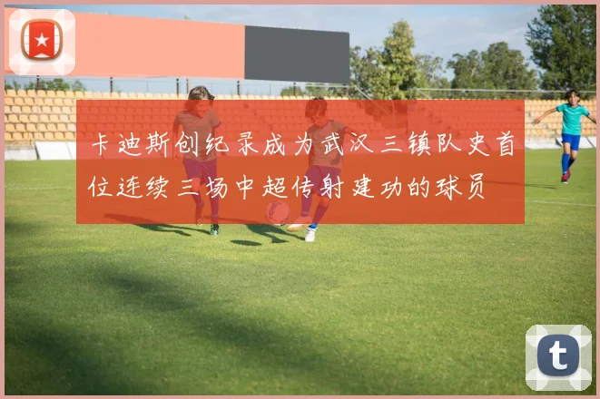 卡迪斯创纪录成为武汉三镇队史首位连续三场中超传射建功的球员