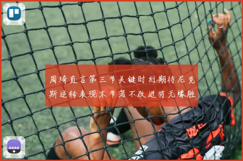 周琦直言第三节关键时刻期待尼克斯逆转表现末节若不改进将无缘胜利