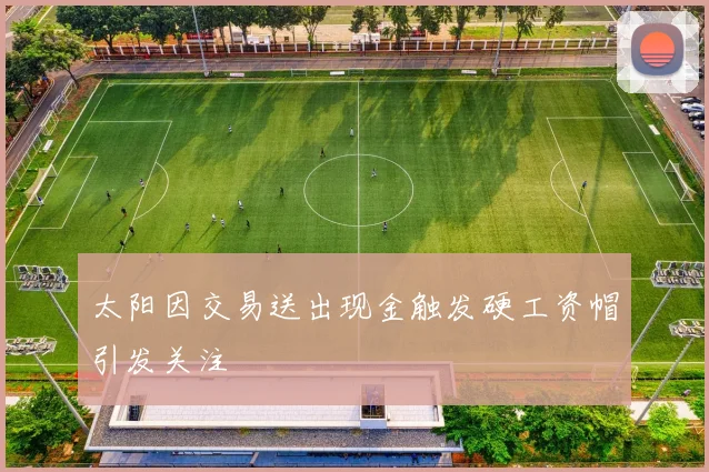 太阳因交易送出现金触发硬工资帽引发关注