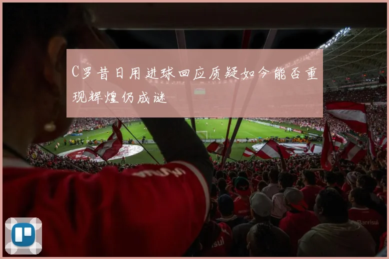 C罗昔日用进球回应质疑如今能否重现辉煌仍成谜