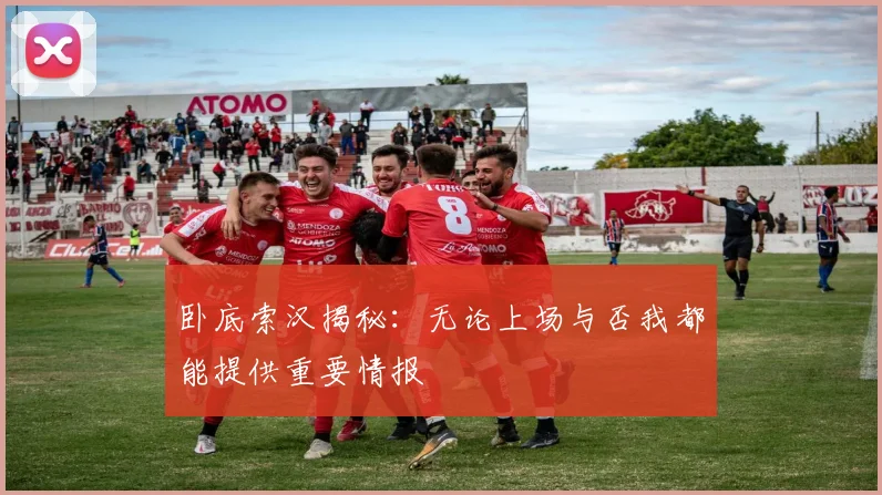 卧底索汉揭秘：无论上场与否我都能提供重要情报