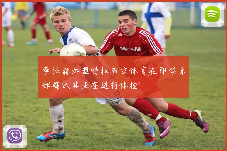 萨拉赫加盟特拉布宗体育在即俱乐部确认其正在进行体检