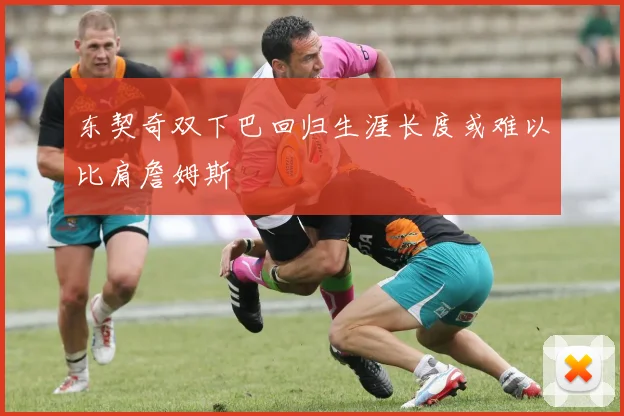 东契奇双下巴回归生涯长度或难以比肩詹姆斯