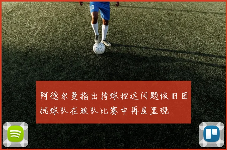 阿德尔曼指出持球控运问题依旧困扰球队在狼队比赛中再度显现