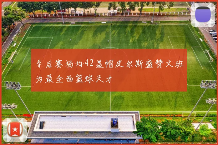 季后赛场均42盖帽皮尔斯盛赞文班为最全面篮球天才