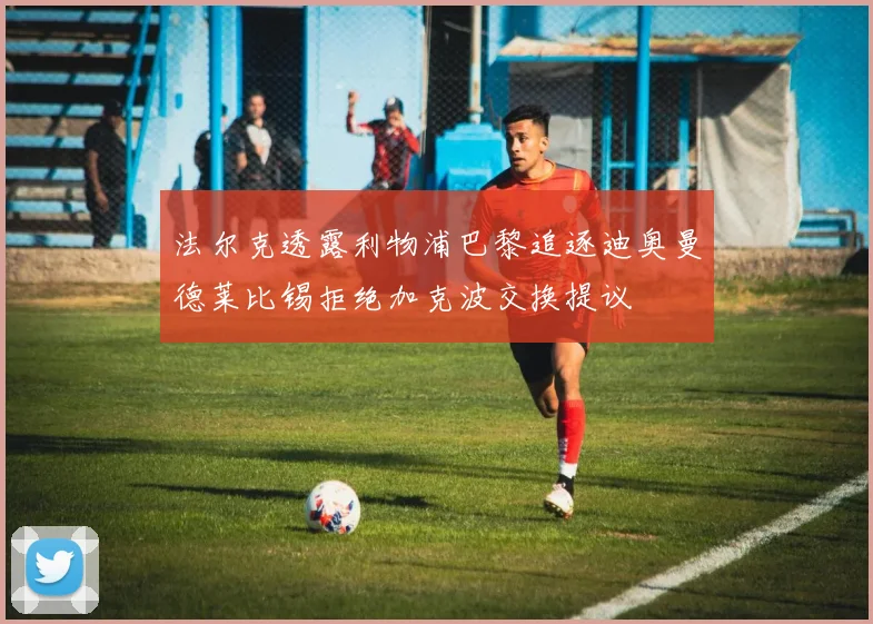 法尔克透露利物浦巴黎追逐迪奥曼德莱比锡拒绝加克波交换提议