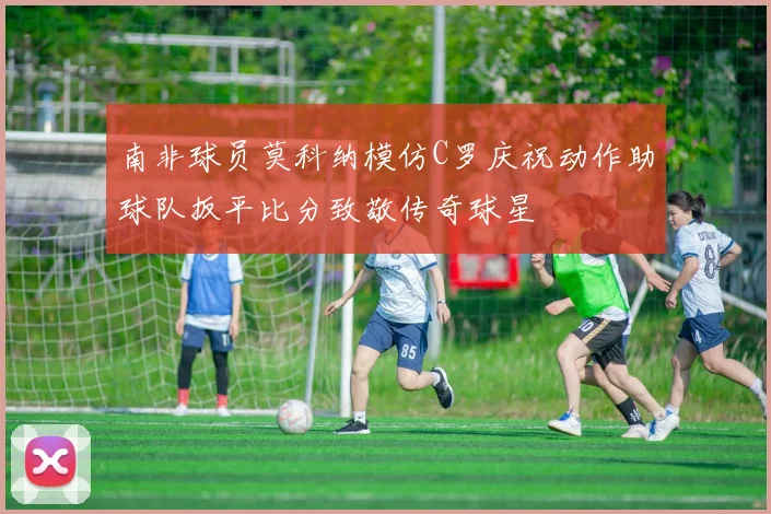 南非球员莫科纳模仿C罗庆祝动作助球队扳平比分致敬传奇球星