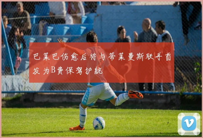 巴莱巴伤愈后将与蒂莱曼斯联手首发为B费保驾护航