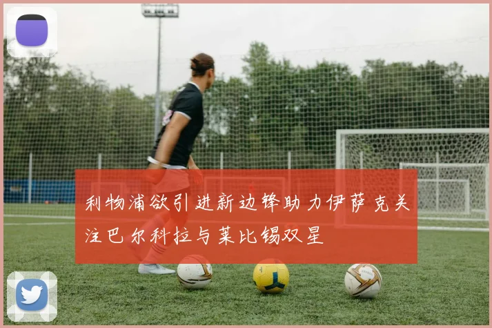 利物浦欲引进新边锋助力伊萨克关注巴尔科拉与莱比锡双星