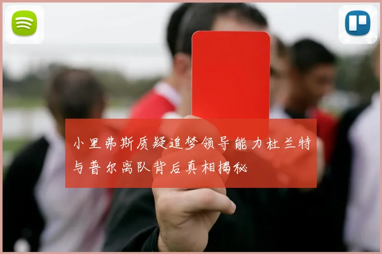 小里弗斯质疑追梦领导能力杜兰特与普尔离队背后真相揭秘