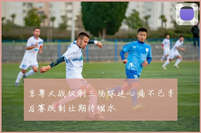 京粤大战仅剩三场球迷心痛不已季后赛改制让期待缩水