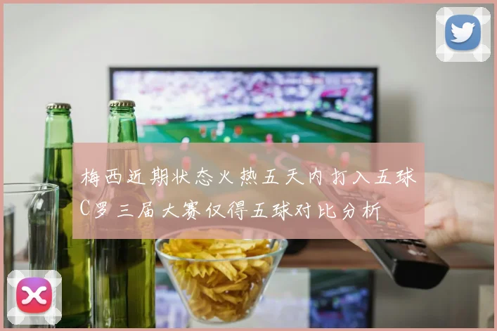 梅西近期状态火热五天内打入五球C罗三届大赛仅得五球对比分析