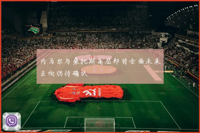 内马尔与桑托斯高层即将会面未来去向仍待确认