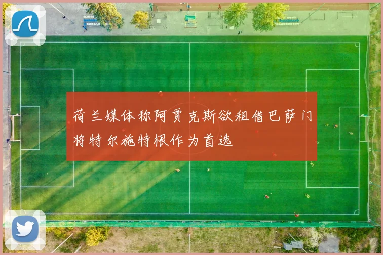 荷兰媒体称阿贾克斯欲租借巴萨门将特尔施特根作为首选