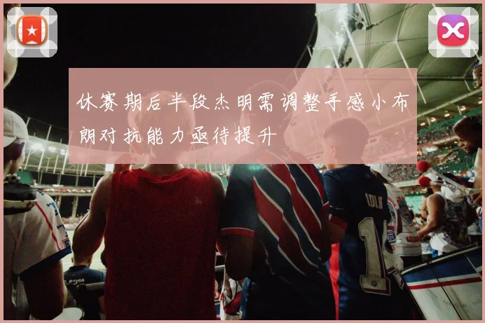 休赛期后半段杰明需调整手感小布朗对抗能力亟待提升