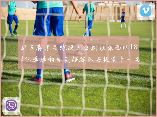 近五赛季足球投入分析切尔西以182亿遥遥领先英超球队占据前十一名