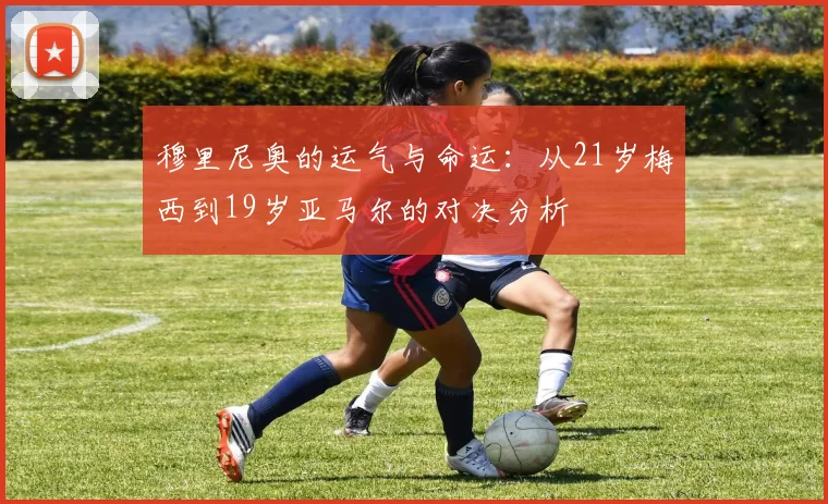 穆里尼奥的运气与命运：从21岁梅西到19岁亚马尔的对决分析