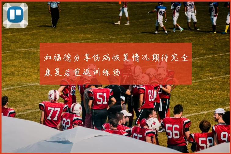 加福德分享伤病恢复情况期待完全康复后重返训练场
