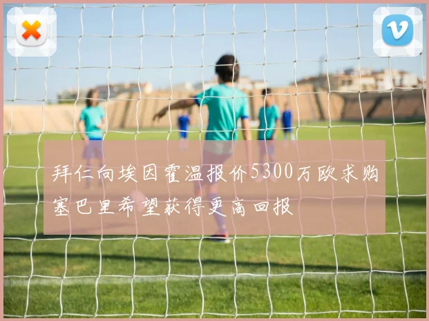 拜仁向埃因霍温报价5300万欧求购塞巴里希望获得更高回报
