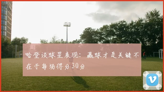 哈登谈球星表现：赢球才是关键不在于每场得分30分