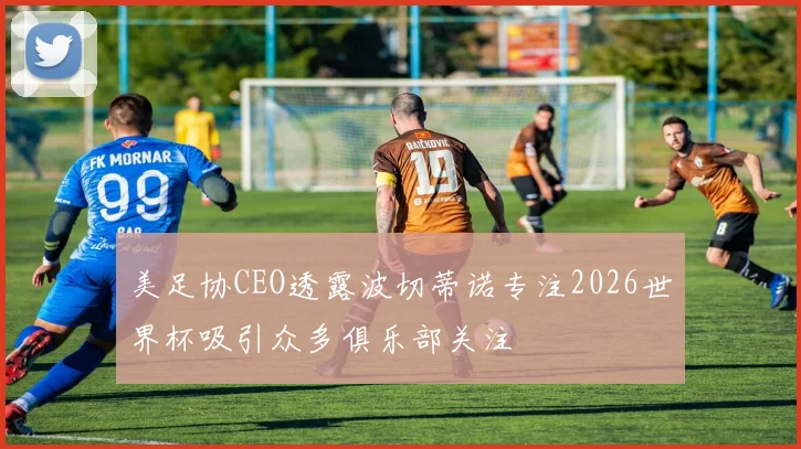 美足协CEO透露波切蒂诺专注2026世界杯吸引众多俱乐部关注