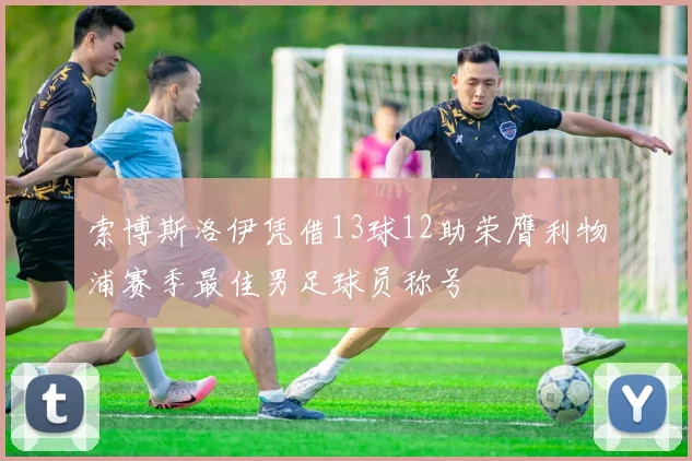 索博斯洛伊凭借13球12助荣膺利物浦赛季最佳男足球员称号