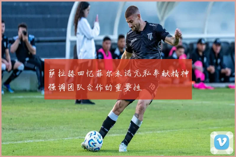 萨拉赫回忆菲尔米诺无私奉献精神强调团队合作的重要性